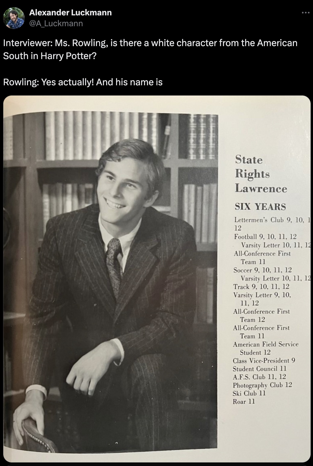 gentleman - Alexander Luckmann Interviewer Ms. Rowling, is there a white character from the American South in Harry Potter? Rowling Yes actually! And his name is State Rights Lawrence Six Years Lettermen's Club 9, 10, 1 12 Football 9, 10, 11, 12 Varsity L